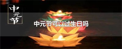 ​中元节可以过生日吗 中元节可以过生日吗中元当天生日怎么办?