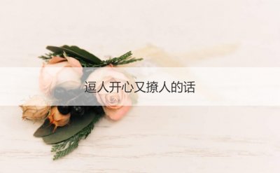 ​逗人开心又撩人的话 甜言蜜语的情话